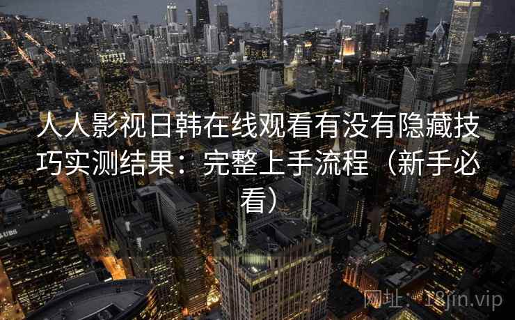 人人影视日韩在线观看有没有隐藏技巧实测结果：完整上手流程（新手必看）