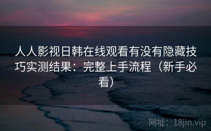 人人影视日韩在线观看有没有隐藏技巧实测结果：完整上手流程（新手必看）