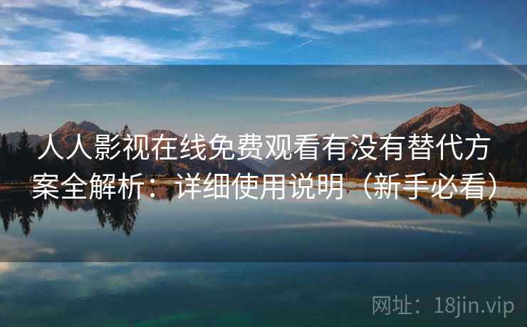 人人影视在线免费观看有没有替代方案全解析：详细使用说明（新手必看）