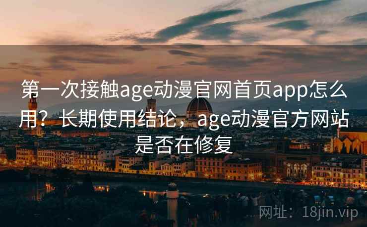 第一次接触age动漫官网首页app怎么用？长期使用结论，age动漫官方网站是否在修复