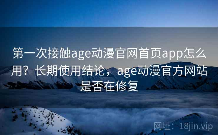 第一次接触age动漫官网首页app怎么用？长期使用结论，age动漫官方网站是否在修复