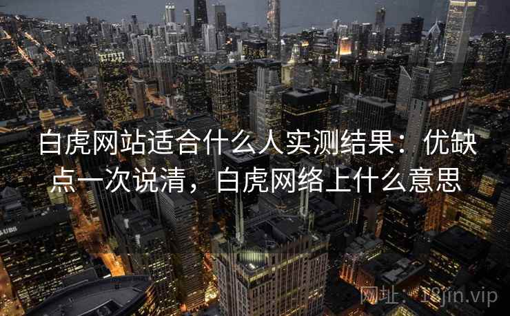 白虎网站适合什么人实测结果：优缺点一次说清，白虎网络上什么意思