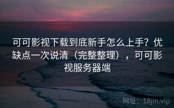 可可影视下载到底新手怎么上手？优缺点一次说清（完整整理），可可影视服务器端