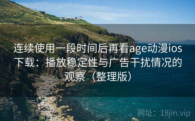 连续使用一段时间后再看age动漫ios下载：播放稳定性与广告干扰情况的观察（整理版）