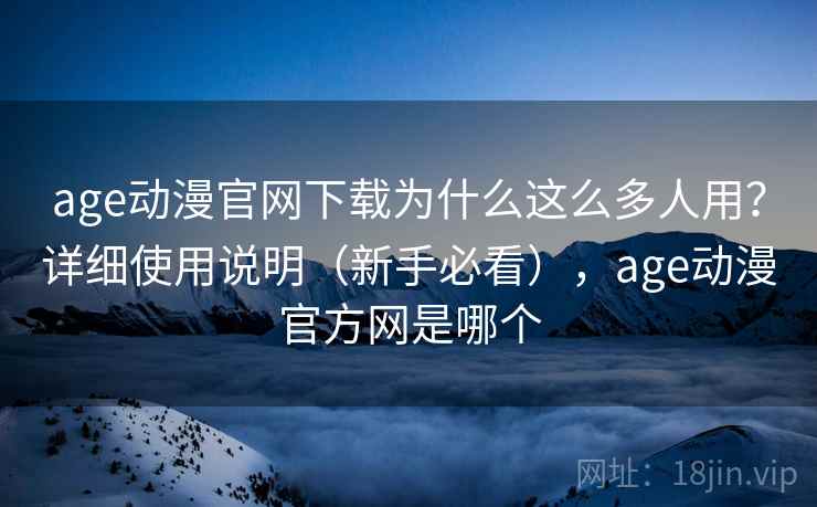 age动漫官网下载为什么这么多人用？详细使用说明（新手必看），age动漫官方网是哪个