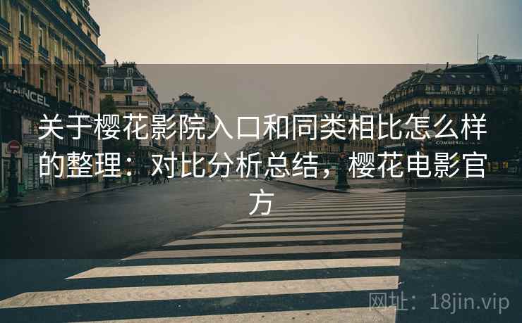 关于樱花影院入口和同类相比怎么样的整理：对比分析总结，樱花电影官方