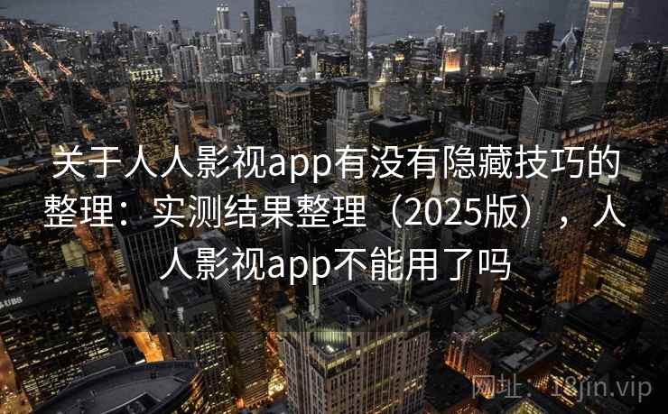 关于人人影视app有没有隐藏技巧的整理：实测结果整理（2025版），人人影视app不能用了吗