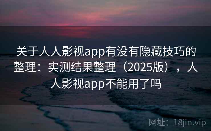 关于人人影视app有没有隐藏技巧的整理：实测结果整理（2025版），人人影视app不能用了吗