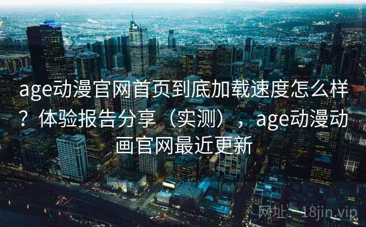 age动漫官网首页到底加载速度怎么样?体验报告分享(实测),age动漫动画官网最近更新 age动漫官网首页到底加载速度怎么样?体验报告分享(实测),age动漫动画官网最近更新