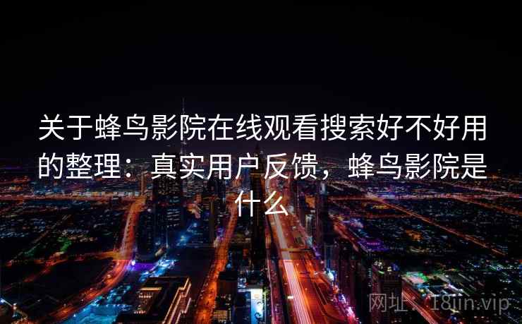 关于蜂鸟影院在线观看搜索好不好用的整理：真实用户反馈，蜂鸟影院是什么
