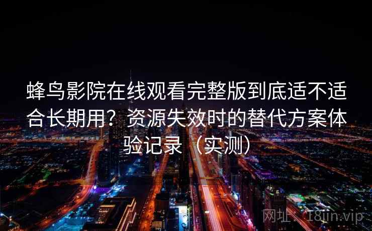 蜂鸟影院在线观看完整版到底适不适合长期用?资源失效时的替代方案体验记录(实测) 蜂鸟影院在线观看完整版到底适不适合长期用?资源失效时的替代方案体验记录(实测)