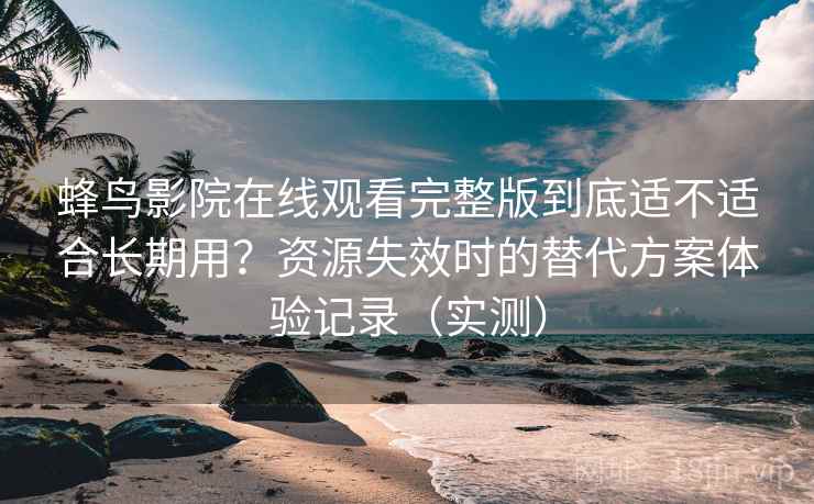 蜂鸟影院在线观看完整版到底适不适合长期用?资源失效时的替代方案体验记录(实测) 蜂鸟影院在线观看完整版到底适不适合长期用?资源失效时的替代方案体验记录(实测)
