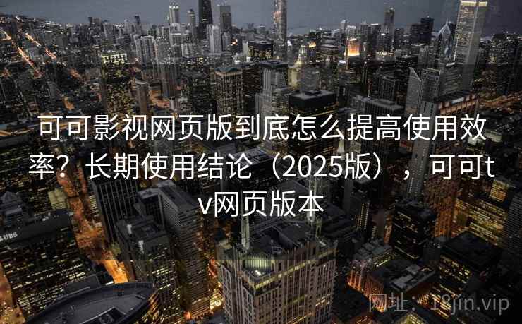可可影视网页版到底怎么提高使用效率？长期使用结论（2025版），可可tv网页版本