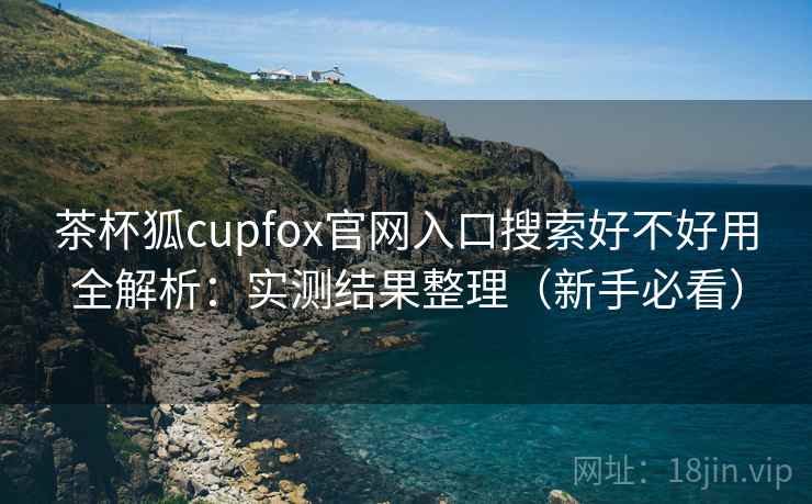 茶杯狐cupfox官网入口搜索好不好用全解析：实测结果整理（新手必看）
