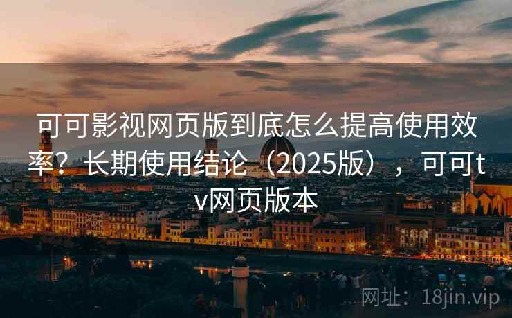 可可影视网页版到底怎么提高使用效率？长期使用结论（2025版），可可tv网页版本