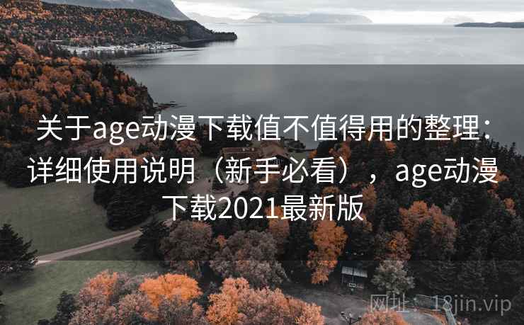 关于age动漫下载值不值得用的整理：详细使用说明（新手必看），age动漫下载2021最新版