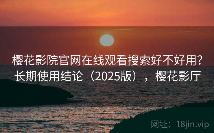 樱花影院官网在线观看搜索好不好用？长期使用结论（2025版），樱花影厅