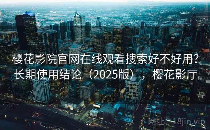 樱花影院官网在线观看搜索好不好用？长期使用结论（2025版），樱花影厅