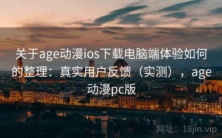 关于age动漫ios下载电脑端体验如何的整理:真实用户反馈(实测),age动漫pc版 关于age动漫ios下载电脑端体验如何的整理:真实用户反馈(实测),age动漫pc版