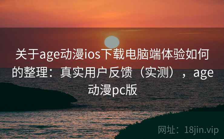 关于age动漫ios下载电脑端体验如何的整理:真实用户反馈(实测),age动漫pc版 关于age动漫ios下载电脑端体验如何的整理:真实用户反馈(实测),age动漫pc版