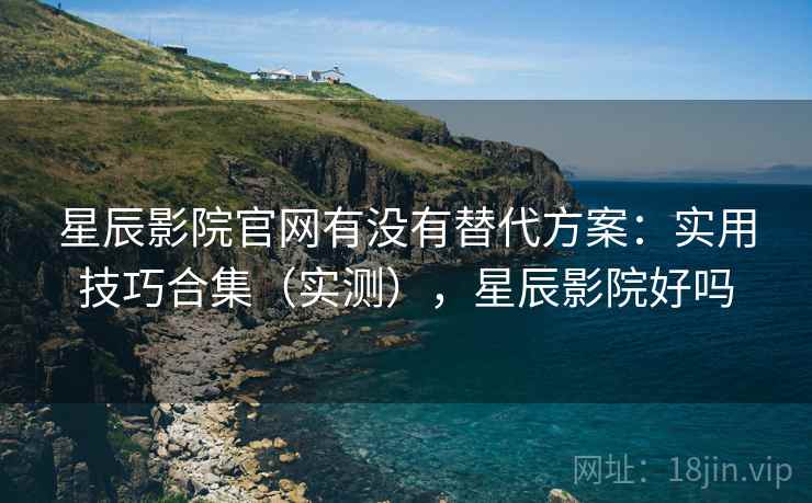 星辰影院官网有没有替代方案：实用技巧合集（实测），星辰影院好吗