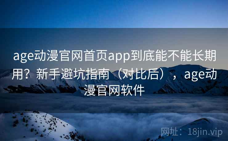 age动漫官网首页app到底能不能长期用?新手避坑指南(对比后),age动漫官网软件 age动漫官网首页app到底能不能长期用?新手避坑指南(对比后),age动漫官网软件