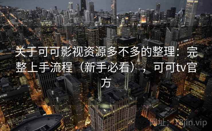 关于可可影视资源多不多的整理：完整上手流程（新手必看），可可tv官方