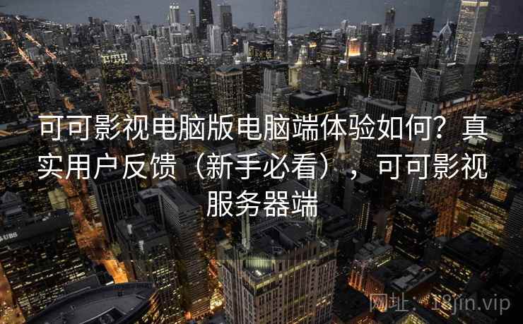 可可影视电脑版电脑端体验如何？真实用户反馈（新手必看），可可影视服务器端