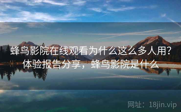 蜂鸟影院在线观看为什么这么多人用?体验报告分享,蜂鸟影院是什么 蜂鸟影院在线观看为什么这么多人用?体验报告分享,蜂鸟影院是什么