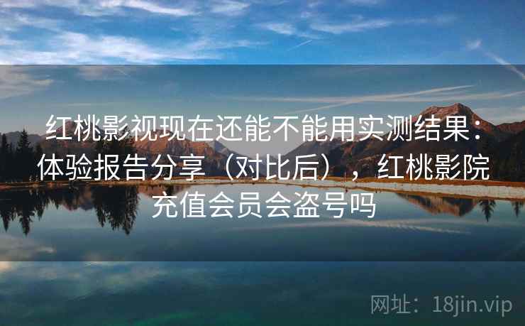 红桃影视现在还能不能用实测结果：体验报告分享（对比后），红桃影院充值会员会盗号吗
