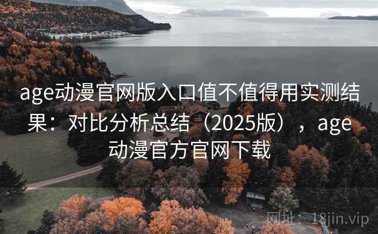 age动漫官网版入口值不值得用实测结果：对比分析总结（2025版），age动漫官方官网下载