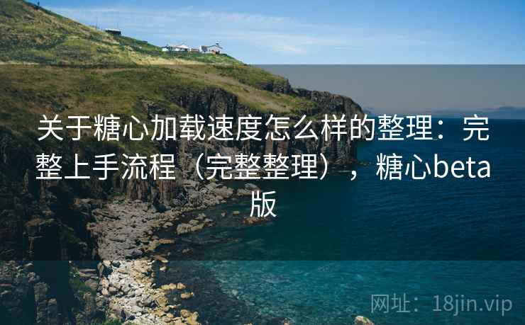 关于糖心加载速度怎么样的整理：完整上手流程（完整整理），糖心beta版
