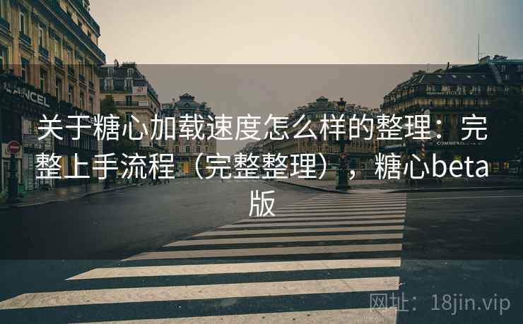 关于糖心加载速度怎么样的整理：完整上手流程（完整整理），糖心beta版