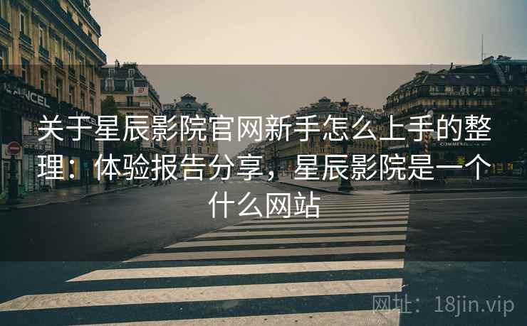 关于星辰影院官网新手怎么上手的整理:体验报告分享,星辰影院是一个什么网站 关于星辰影院官网新手怎么上手的整理:体验报告分享,星辰影院是一个什么网站