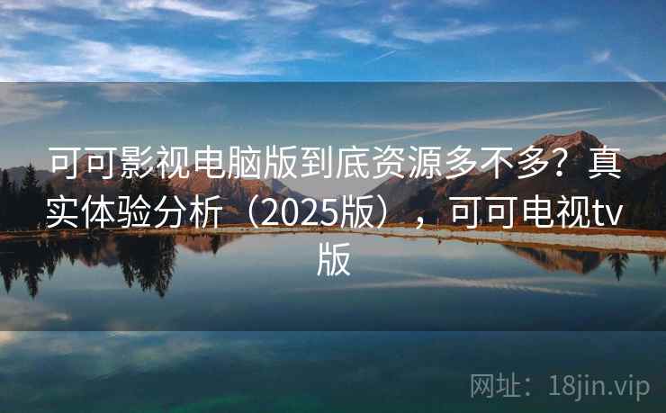 可可影视电脑版到底资源多不多？真实体验分析（2025版），可可电视tv版