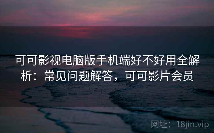 可可影视电脑版手机端好不好用全解析:常见问题解答,可可影片会员 可可影视电脑版手机端好不好用全解析:常见问题解答,可可影片会员