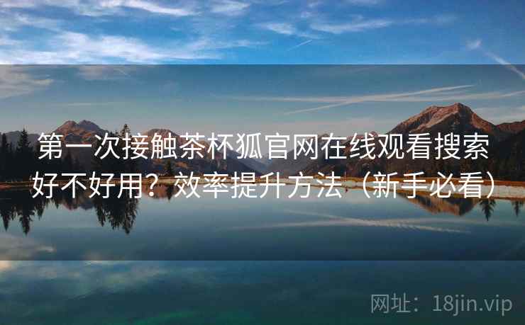 第一次接触茶杯狐官网在线观看搜索好不好用?效率提升方法(新手必看) 第一次接触茶杯狐官网在线观看搜索好不好用?效率提升方法(新手必看)
