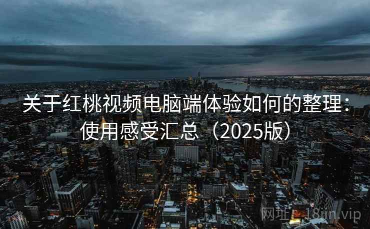 关于红桃视频电脑端体验如何的整理：使用感受汇总（2025版）