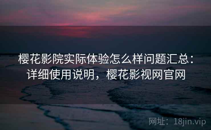 樱花影院实际体验怎么样问题汇总:详细使用说明,樱花影视网官网 樱花影院实际体验怎么样问题汇总:详细使用说明,樱花影视网官网