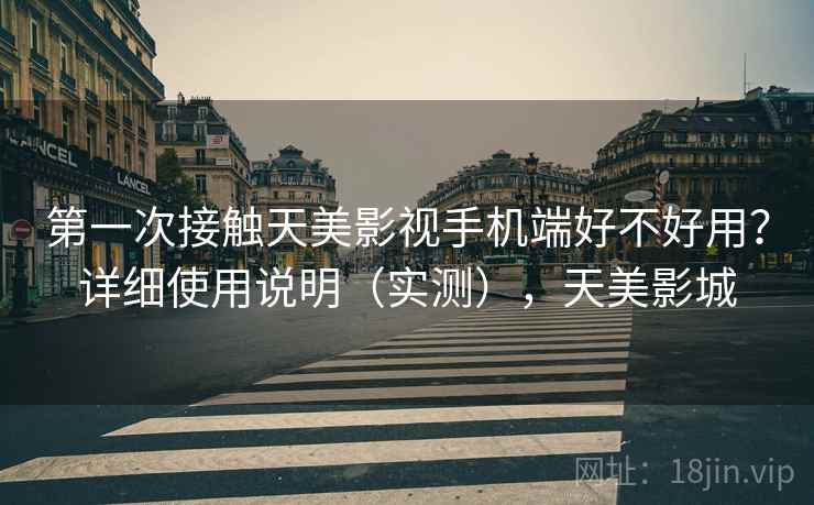 第一次接触天美影视手机端好不好用？详细使用说明（实测），天美影城