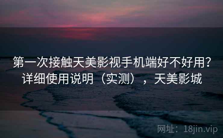 第一次接触天美影视手机端好不好用？详细使用说明（实测），天美影城