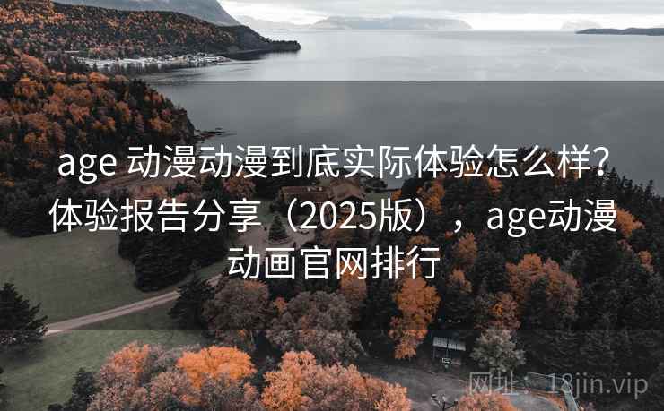 age 动漫动漫到底实际体验怎么样？体验报告分享（2025版），age动漫动画官网排行