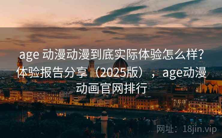 age 动漫动漫到底实际体验怎么样？体验报告分享（2025版），age动漫动画官网排行
