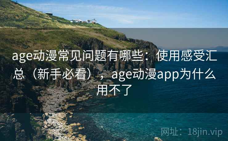 age动漫常见问题有哪些：使用感受汇总（新手必看），age动漫app为什么用不了