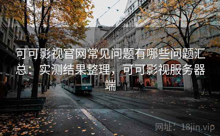 可可影视官网常见问题有哪些问题汇总：实测结果整理，可可影视服务器端