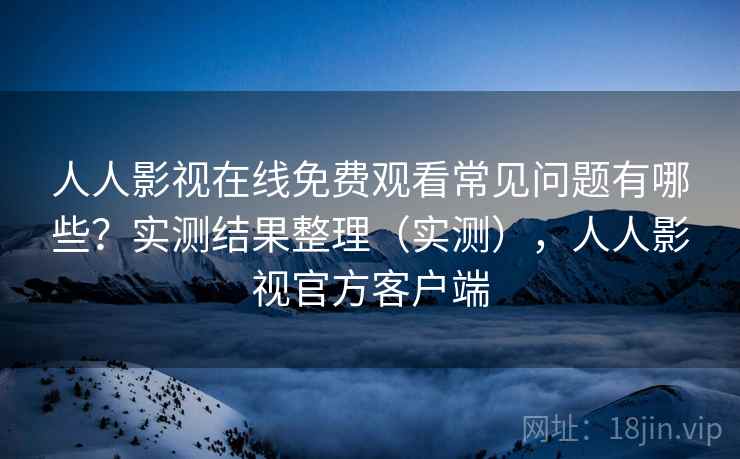 人人影视在线免费观看常见问题有哪些?实测结果整理(实测),人人影视官方客户端 人人影视在线免费观看常见问题有哪些?实测结果整理(实测),人人影视官方客户端