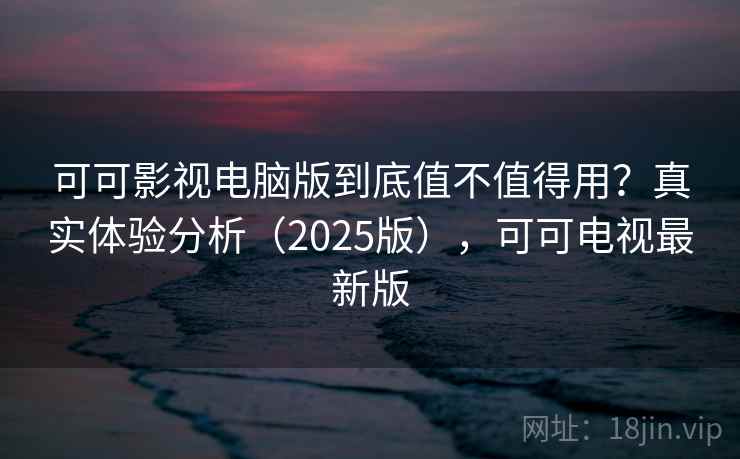 可可影视电脑版到底值不值得用？真实体验分析（2025版），可可电视最新版