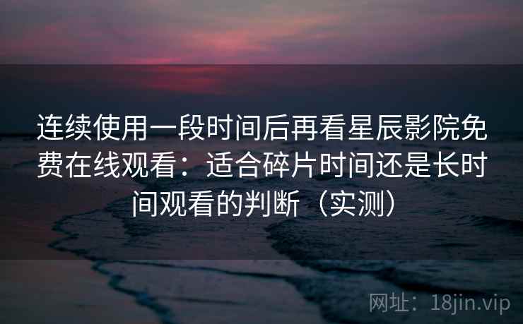 连续使用一段时间后再看星辰影院免费在线观看：适合碎片时间还是长时间观看的判断（实测）