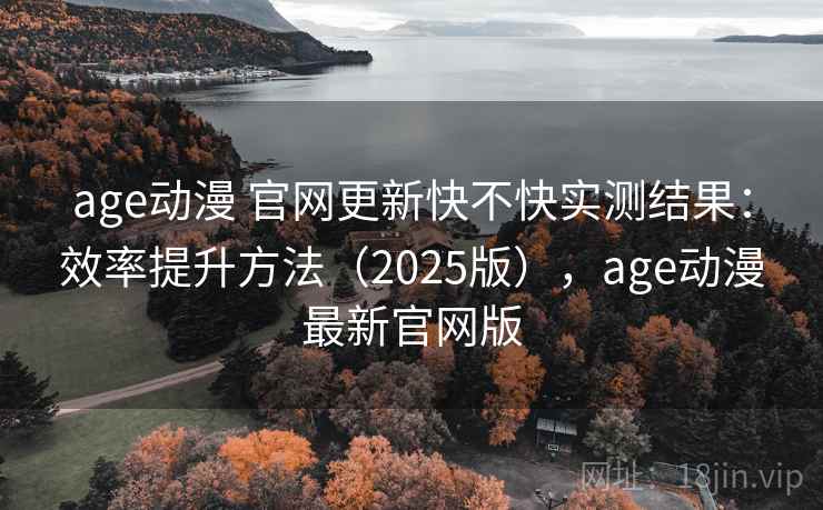 age动漫 官网更新快不快实测结果：效率提升方法（2025版），age动漫最新官网版