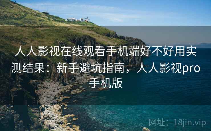 人人影视在线观看手机端好不好用实测结果:新手避坑指南,人人影视pro手机版 人人影视在线观看手机端好不好用实测结果:新手避坑指南,人人影视pro手机版